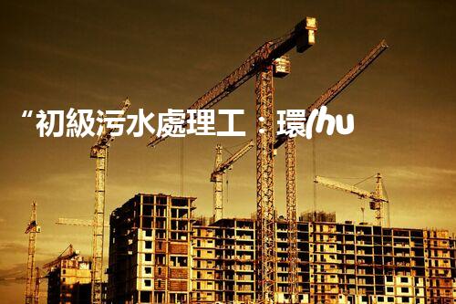 “初級污水處理工：環(huán)保先鋒，守護碧水藍天”